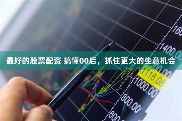 最好的股票配资 搞懂00后，抓住更大的生意机会