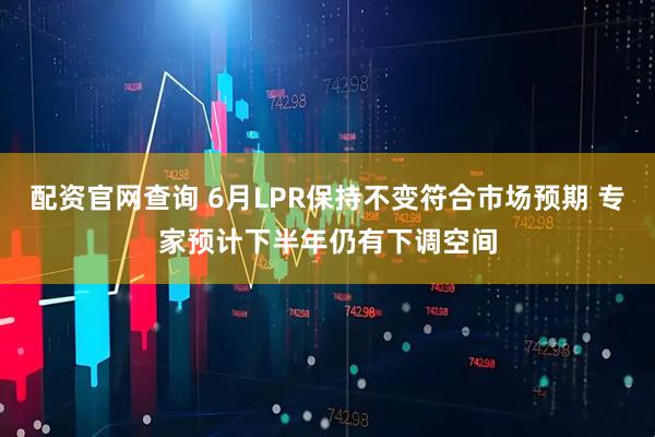 配资官网查询 6月LPR保持不变符合市场预期 专家预计下半年仍有下调空间