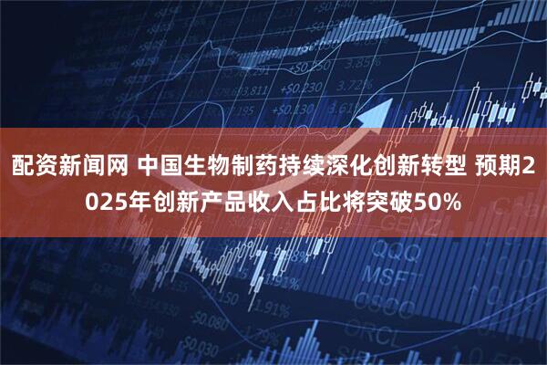 配资新闻网 中国生物制药持续深化创新转型 预期2025年创新产品收入占比将突破50%