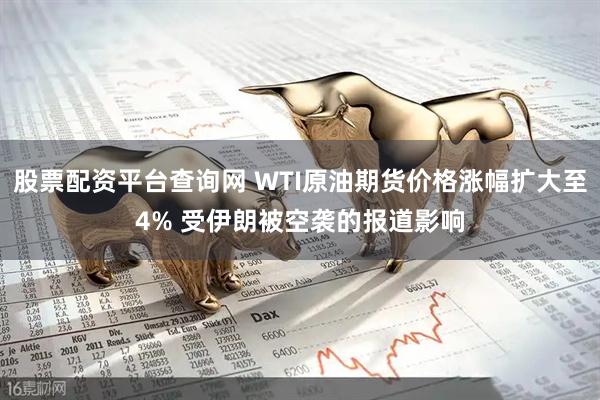 股票配资平台查询网 WTI原油期货价格涨幅扩大至4% 受伊朗被空袭的报道影响