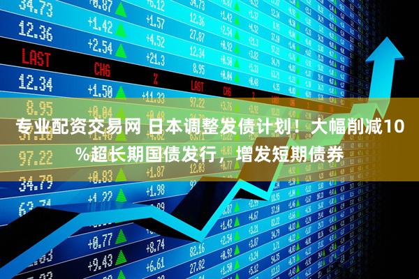 专业配资交易网 日本调整发债计划！大幅削减10%超长期国债发行，增发短期债券