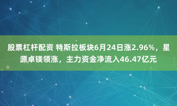 股票杠杆配资 特斯拉板块6月24日涨2.96%，星源卓镁领涨，主力资金净流入46.47亿元