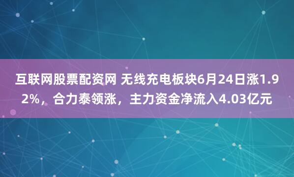 互联网股票配资网 无线充电板块6月24日涨1.92%，合力泰领涨，主力资金净流入4.03亿元