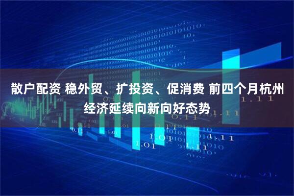 散户配资 稳外贸、扩投资、促消费 前四个月杭州经济延续向新向好态势