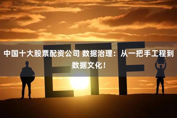 中国十大股票配资公司 数据治理：从一把手工程到数据文化！