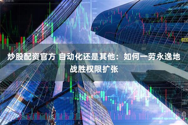 炒股配资官方 自动化还是其他：如何一劳永逸地战胜权限扩张