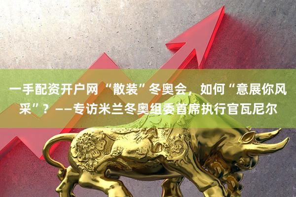 一手配资开户网 “散装”冬奥会，如何“意展你风采”？——专访米兰冬奥组委首席执行官瓦尼尔