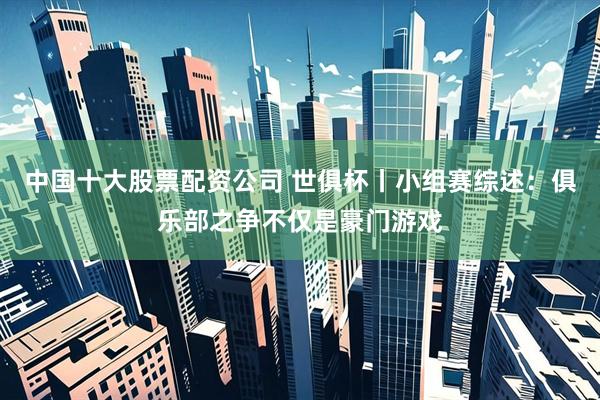 中国十大股票配资公司 世俱杯丨小组赛综述：俱乐部之争不仅是豪门游戏