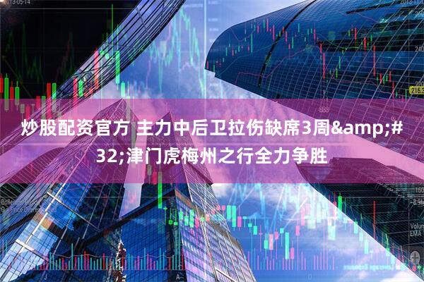 炒股配资官方 主力中后卫拉伤缺席3周&#32;津门虎梅州之行全力争胜