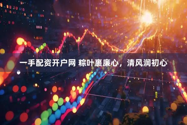 一手配资开户网 粽叶裹廉心，清风润初心