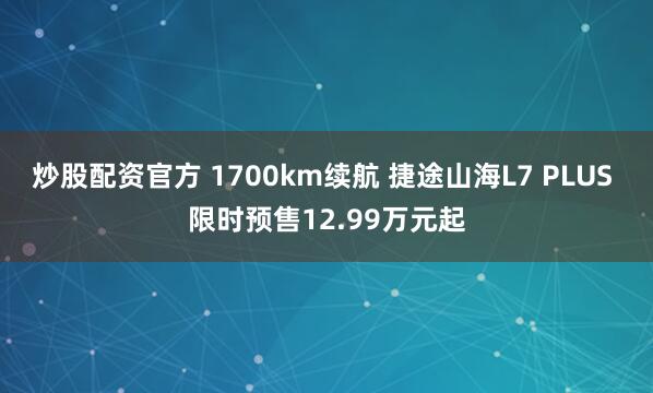 炒股配资官方 1700km续航 捷途山海L7 PLUS 限时预售12.99万元起