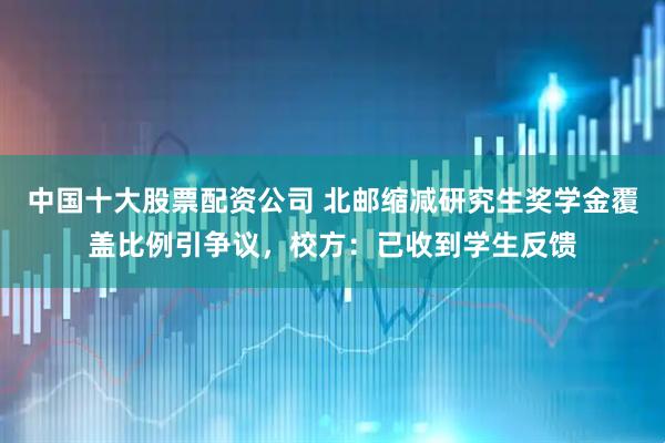 中国十大股票配资公司 北邮缩减研究生奖学金覆盖比例引争议，校方：已收到学生反馈