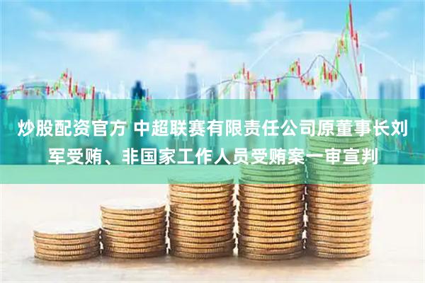 炒股配资官方 中超联赛有限责任公司原董事长刘军受贿、非国家工作人员受贿案一审宣判