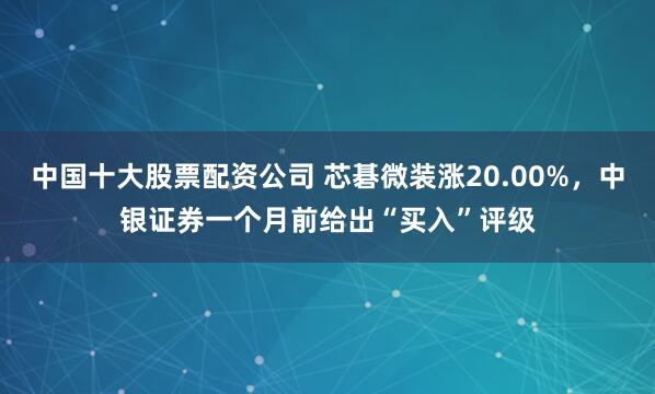 中国十大股票配资公司 芯碁微装涨20.00%，中银证券一个月前给出“买入”评级
