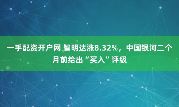 一手配资开户网 智明达涨8.32%，中国银河二个月前给出“买入”评级