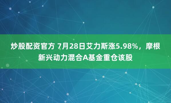 炒股配资官方 7月28日艾力斯涨5.98%，摩根新兴动力混合A基金重仓该股