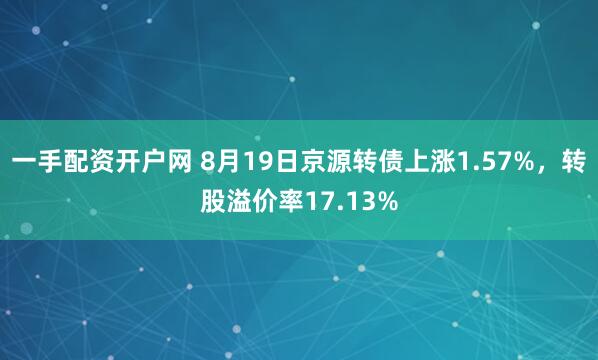 一手配资开户网 8月19日京源转债上涨1.57%，转股溢价率17.13%