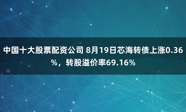 中国十大股票配资公司 8月19日芯海转债上涨0.36%，转股溢价率69.16%
