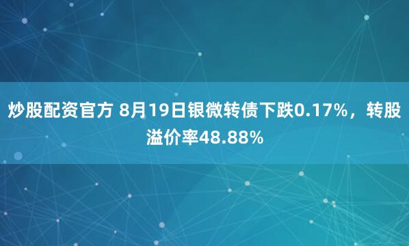 炒股配资官方 8月19日银微转债下跌0.17%，转股溢价率48.88%