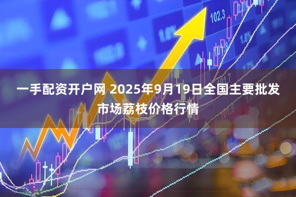 一手配资开户网 2025年9月19日全国主要批发市场荔枝价格行情