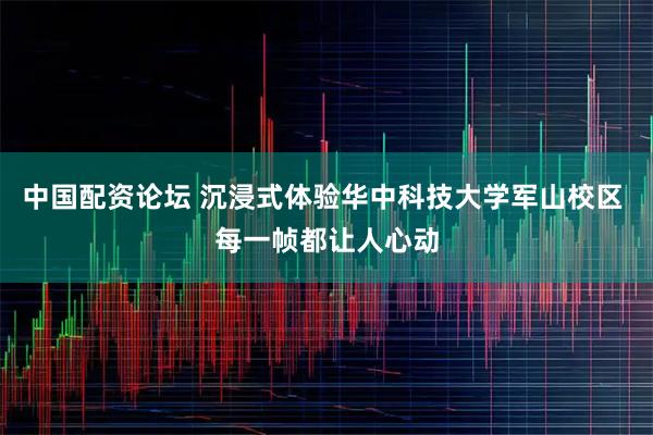 中国配资论坛 沉浸式体验华中科技大学军山校区 每一帧都让人心动