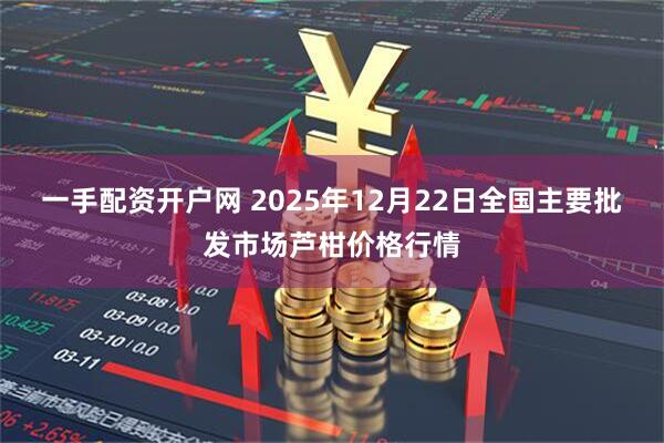 一手配资开户网 2025年12月22日全国主要批发市场芦柑价格行情
