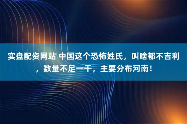 实盘配资网站 中国这个恐怖姓氏，叫啥都不吉利，数量不足一千，主要分布河南！