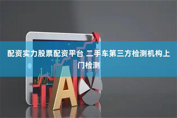 配资实力股票配资平台 二手车第三方检测机构上门检测
