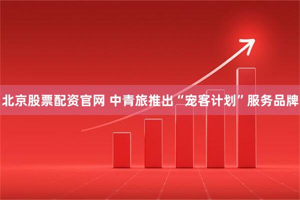 北京股票配资官网 中青旅推出“宠客计划”服务品牌