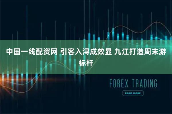 中国一线配资网 引客入浔成效显 九江打造周末游标杆