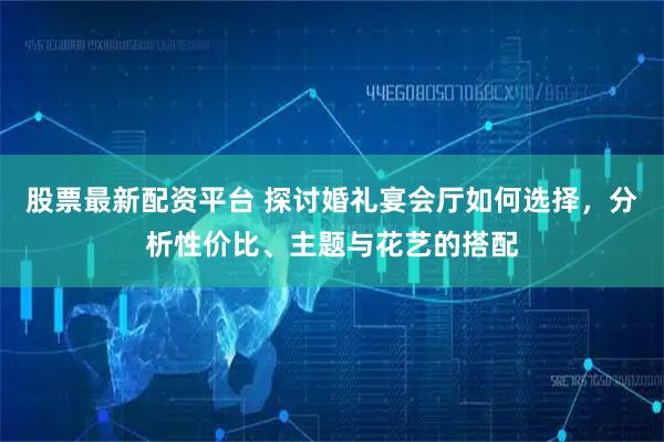 股票最新配资平台 探讨婚礼宴会厅如何选择，分析性价比、主题与花艺的搭配