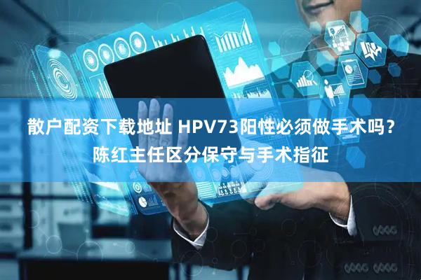 散户配资下载地址 HPV73阳性必须做手术吗？陈红主任区分保守与手术指征