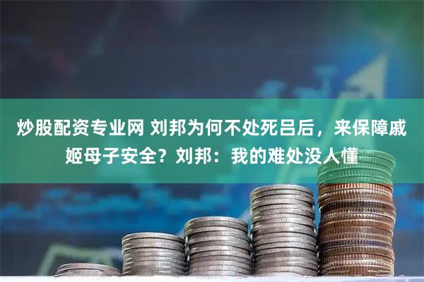 炒股配资专业网 刘邦为何不处死吕后，来保障戚姬母子安全？刘邦：我的难处没人懂