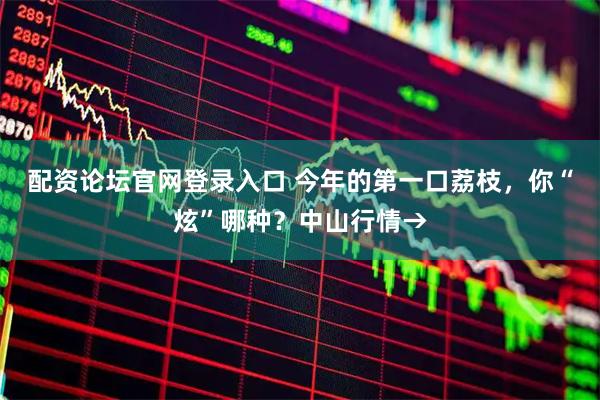 配资论坛官网登录入口 今年的第一口荔枝，你“炫”哪种？中山行情→