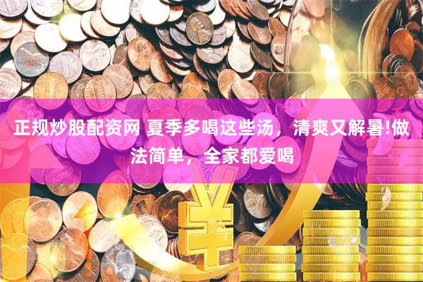 正规炒股配资网 夏季多喝这些汤，清爽又解暑!做法简单，全家都爱喝