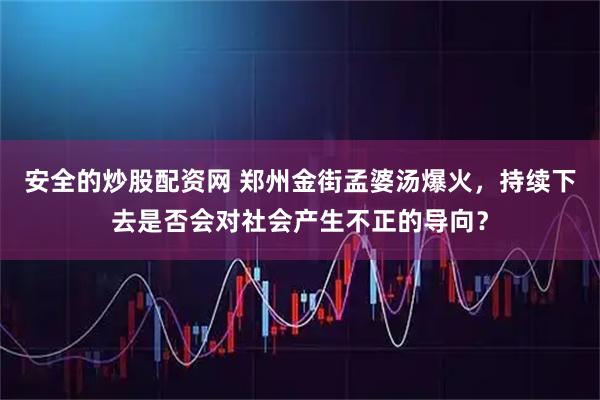 安全的炒股配资网 郑州金街孟婆汤爆火，持续下去是否会对社会产生不正的导向？