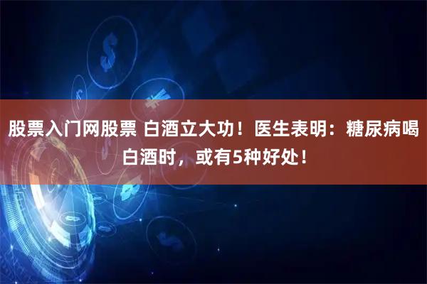 股票入门网股票 白酒立大功！医生表明：糖尿病喝白酒时，或有5种好处！