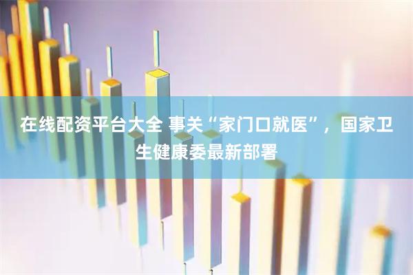 在线配资平台大全 事关“家门口就医”，国家卫生健康委最新部署