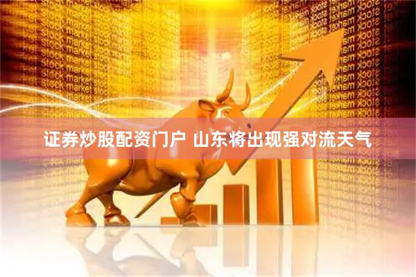 证券炒股配资门户 山东将出现强对流天气